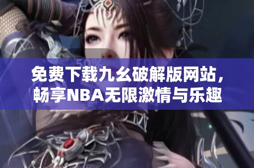 免费下载九幺破解版网站，畅享NBA无限激情与乐趣