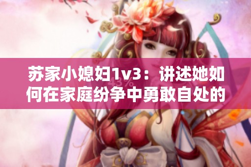 苏家小媳妇1v3：讲述她如何在家庭纷争中勇敢自处的故事