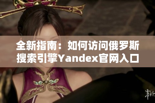 全新指南：如何访问俄罗斯搜索引擎Yandex官网入口