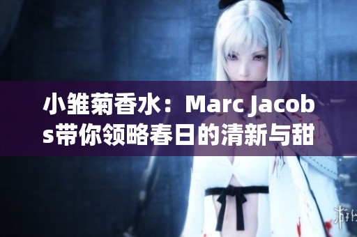 小雏菊香水：Marc Jacobs带你领略春日的清新与甜美