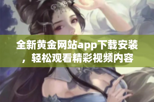 全新黄金网站app下载安装，轻松观看精彩视频内容