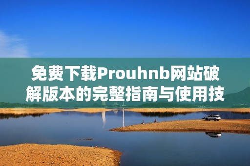 免费下载Prouhnb网站破解版本的完整指南与使用技巧