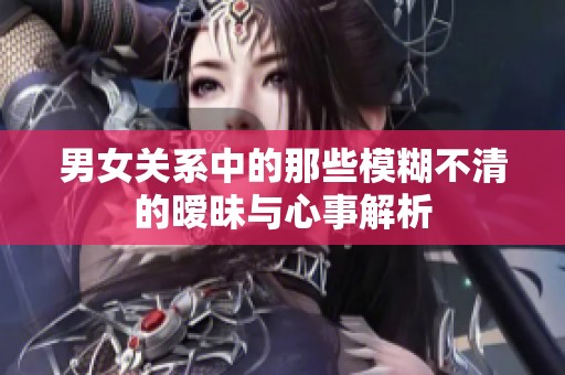 男女关系中的那些模糊不清的暧昧与心事解析