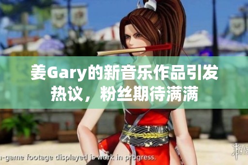 姜Gary的新音乐作品引发热议，粉丝期待满满