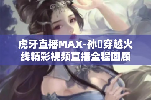 虎牙直播MAX-孙璟穿越火线精彩视频直播全程回顾