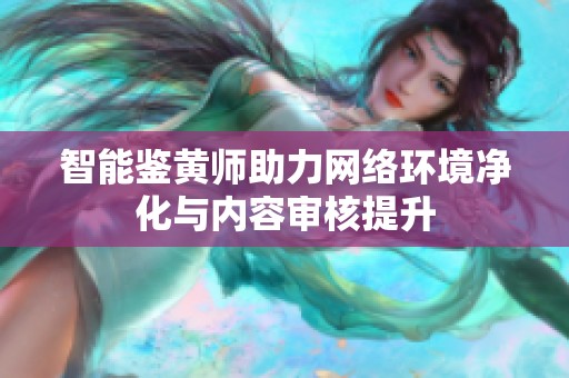 智能鉴黄师助力网络环境净化与内容审核提升