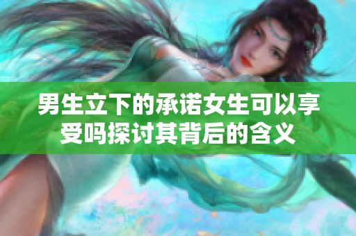 男生立下的承诺女生可以享受吗探讨其背后的含义