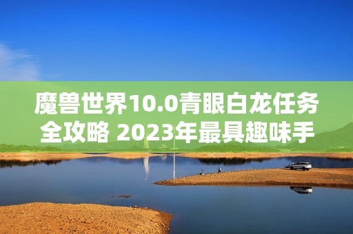 魔兽世界10.0青眼白龙任务全攻略 2023年最具趣味手游推荐