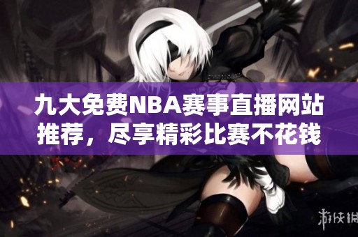 九大免费NBA赛事直播网站推荐，尽享精彩比赛不花钱