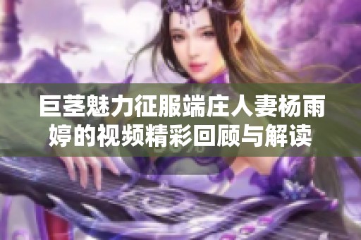 巨茎魅力征服端庄人妻杨雨婷的视频精彩回顾与解读