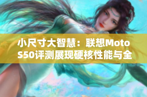 小尺寸大智慧：联想Moto S50评测展现硬核性能与全面体验