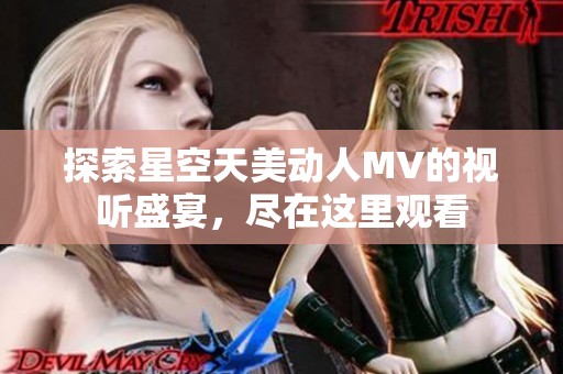 探索星空天美动人MV的视听盛宴，尽在这里观看