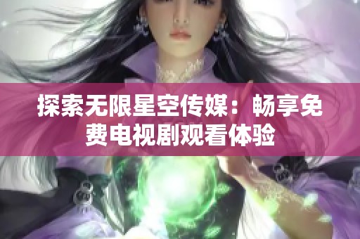 探索无限星空传媒：畅享免费电视剧观看体验