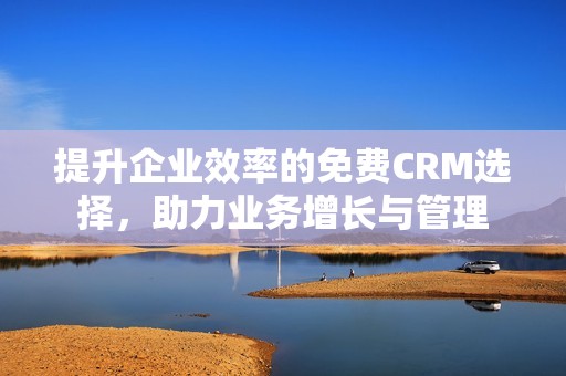 提升企业效率的免费CRM选择，助力业务增长与管理