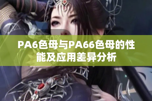 PA6色母与PA66色母的性能及应用差异分析