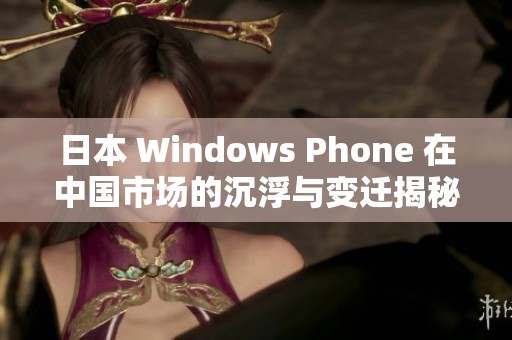 日本 Windows Phone 在中国市场的沉浮与变迁揭秘