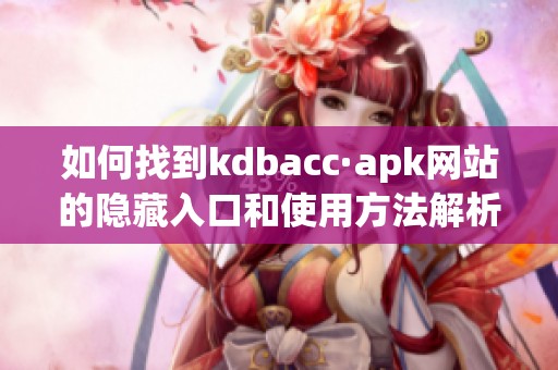 如何找到kdbacc·apk网站的隐藏入口和使用方法解析