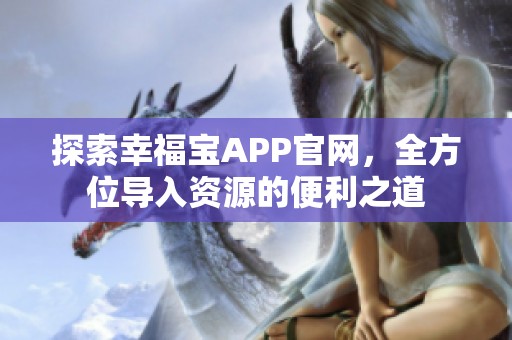 探索幸福宝APP官网，全方位导入资源的便利之道