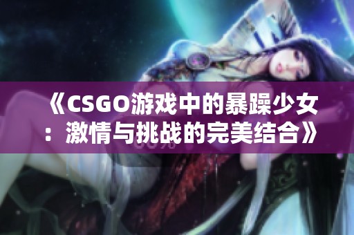 《CSGO游戏中的暴躁少女：激情与挑战的完美结合》