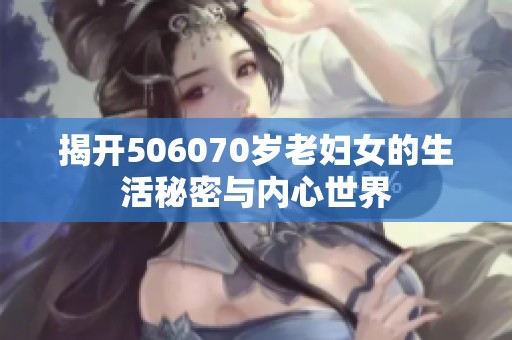 揭开506070岁老妇女的生活秘密与内心世界