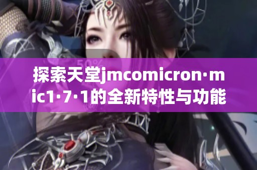 探索天堂jmcomicron·mic1·7·1的全新特性与功能详解