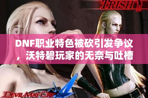 DNF职业特色被砍引发争议，沃特碧玩家的无奈与吐槽