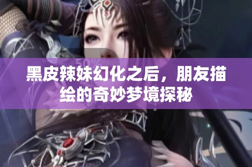 黑皮辣妹幻化之后，朋友描绘的奇妙梦境探秘