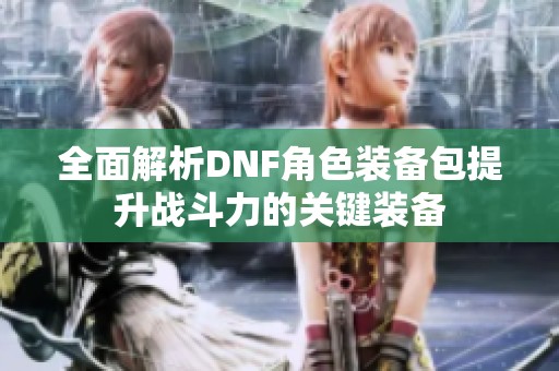 全面解析DNF角色装备包提升战斗力的关键装备