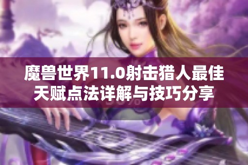 魔兽世界11.0射击猎人最佳天赋点法详解与技巧分享