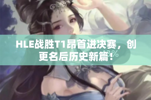 HLE战胜T1昂首进决赛，创更名后历史新篇！