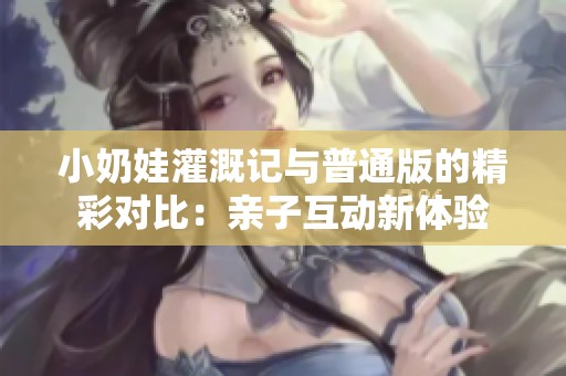 小奶娃灌溉记与普通版的精彩对比：亲子互动新体验