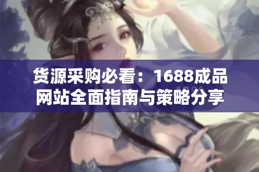 货源采购必看：1688成品网站全面指南与策略分享