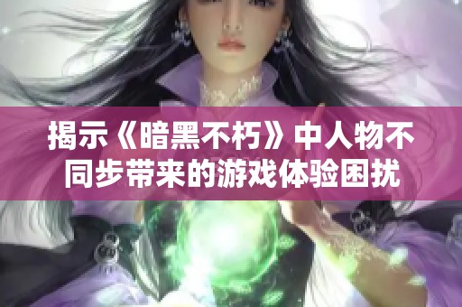 揭示《暗黑不朽》中人物不同步带来的游戏体验困扰