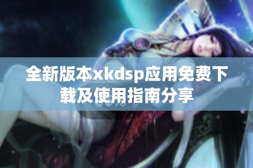 全新版本xkdsp应用免费下载及使用指南分享