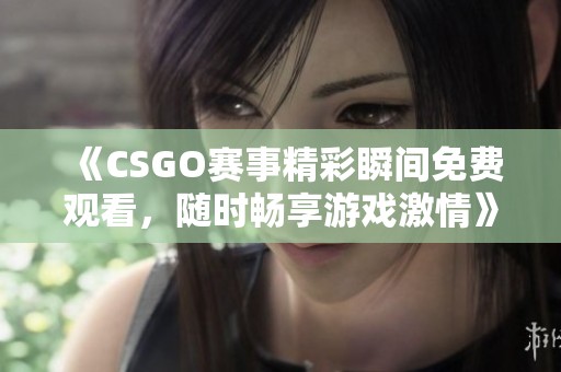 《CSGO赛事精彩瞬间免费观看，随时畅享游戏激情》