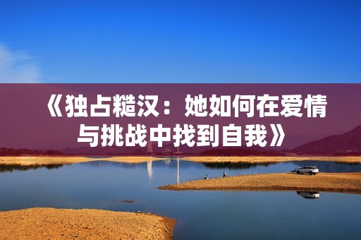 《独占糙汉：她如何在爱情与挑战中找到自我》