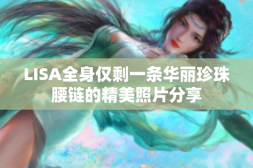 LISA全身仅剩一条华丽珍珠腰链的精美照片分享