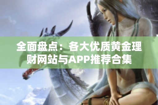 全面盘点：各大优质黄金理财网站与APP推荐合集