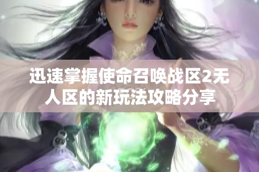 迅速掌握使命召唤战区2无人区的新玩法攻略分享