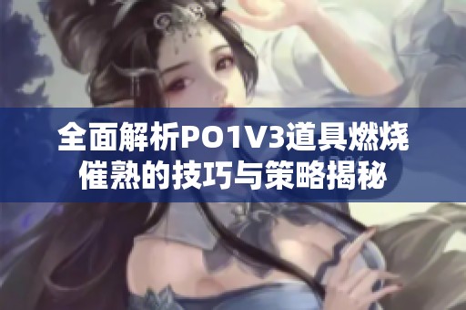 全面解析PO1V3道具燃烧催熟的技巧与策略揭秘