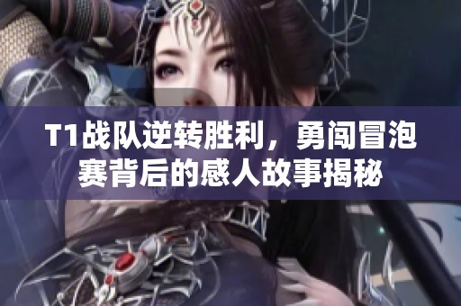 T1战队逆转胜利，勇闯冒泡赛背后的感人故事揭秘