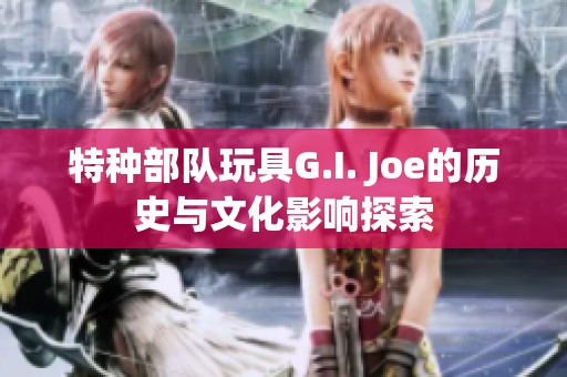 特种部队玩具G.I. Joe的历史与文化影响探索