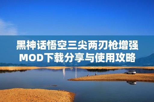 黑神话悟空三尖两刃枪增强MOD下载分享与使用攻略