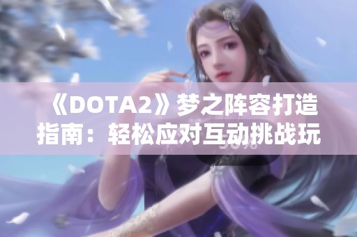 《DOTA2》梦之阵容打造指南：轻松应对互动挑战玩法