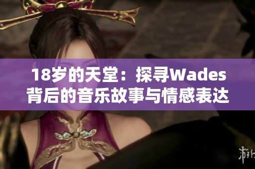 18岁的天堂：探寻Wades背后的音乐故事与情感表达