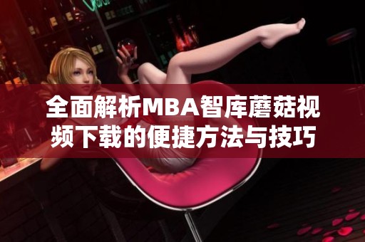 全面解析MBA智库蘑菇视频下载的便捷方法与技巧