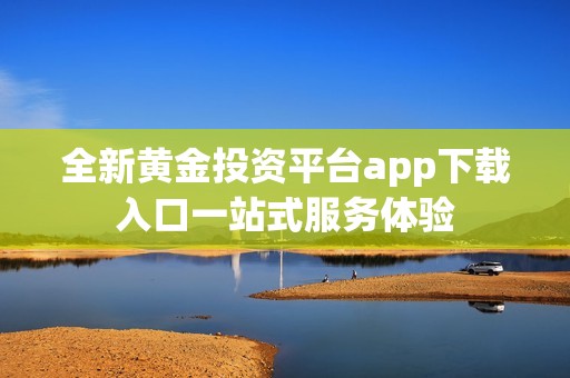 全新黄金投资平台app下载入口一站式服务体验