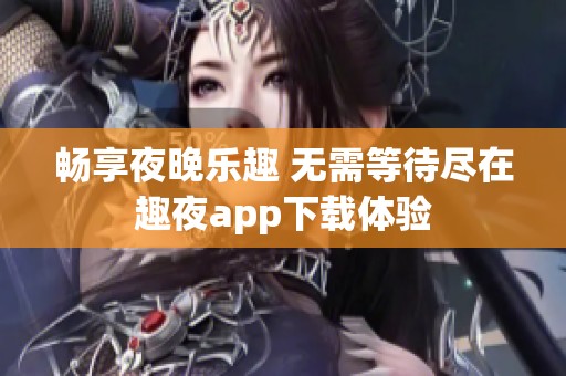 畅享夜晚乐趣 无需等待尽在趣夜app下载体验