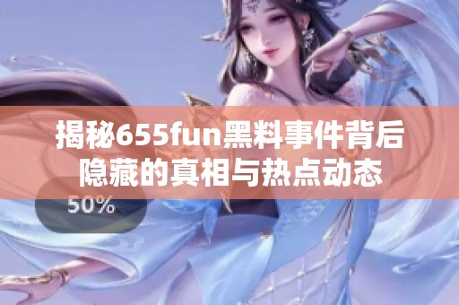 揭秘655fun黑料事件背后隐藏的真相与热点动态