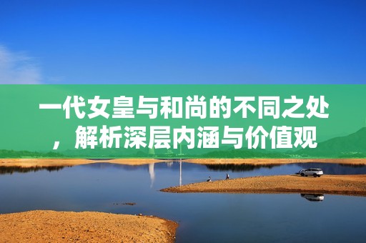 一代女皇与和尚的不同之处，解析深层内涵与价值观